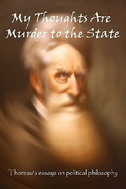 My Thoughts Are Murder To The State: Thoreau's Essays On Political Philosophy by Henry David Thoreau