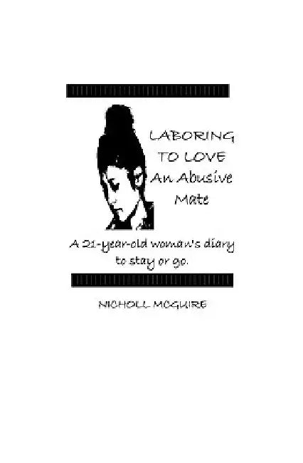 Laboring To Love An Abusive Mate: A 21-Year-Old Woman's Diary To Stay Or Go by Nicholl McGuire