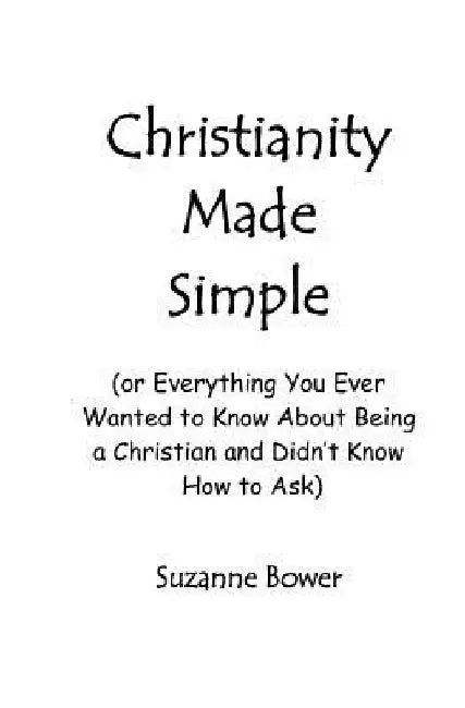Christianity Made Simple: Or Everything You Ever Wanted To Know About Being A Christian And Didn't Know How To Ask by Suzanne Bower