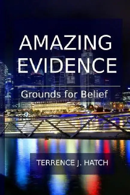 Amazing Evidence: Grounds For Belief by Terrence J. Hatch