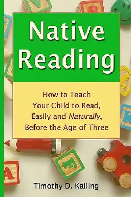 Native Reading: How To Teach Your Child To Read, Easily And Naturally, Before The Age Of Three by Timothy D. Kailing