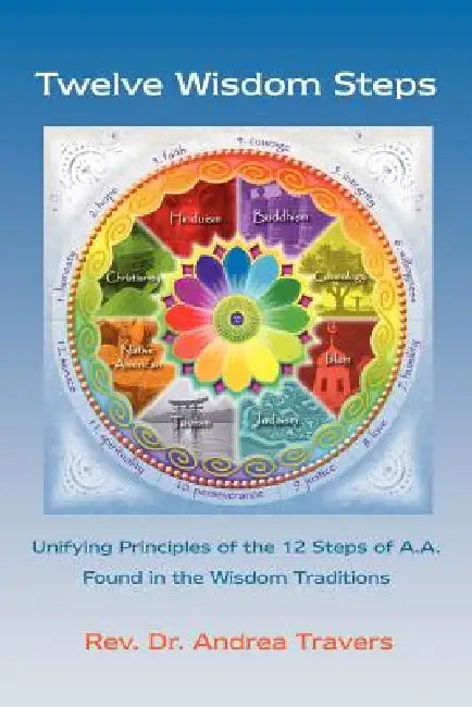 Twelve Wisdom Steps: Unifying Principles of the 12 Steps of A.A. Found in the Wisdom Traditions by Andrea Travers