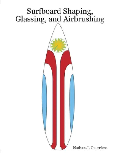 Surfboard Shaping, Glassing, and Airbrushing by Nathan J. Guerriero