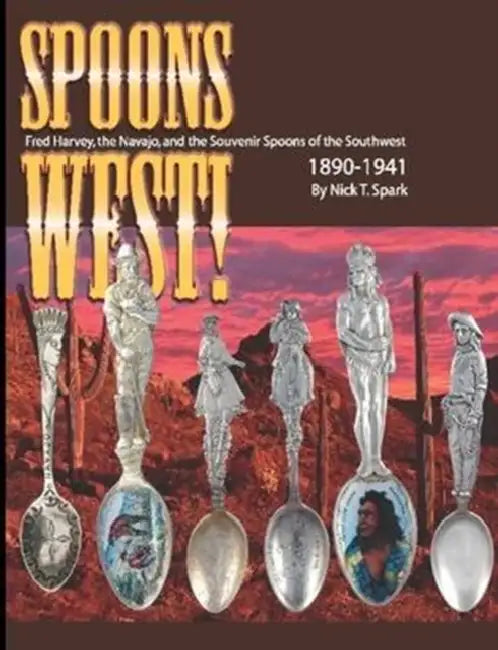 Spoons West! Fred Harvey, the Navajo, and the Souvenir Spoons of the Southwest 1890-1941 by Nick T. Spark
