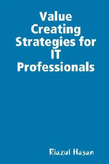 Value Creating Strategies for IT Professionals by Riazul Hasan
