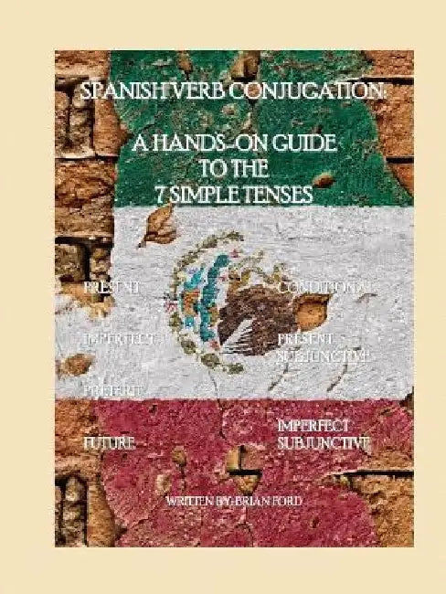 Spanish Verb Conjugation: A Hands-On Guide to the 7 Simple Tenses by Brian Ford