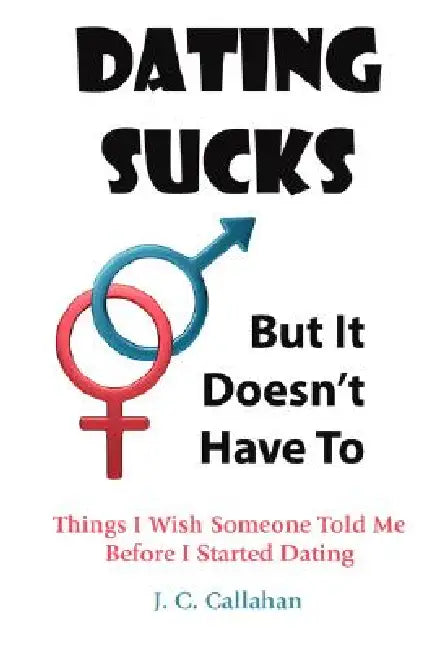 Dating Sucks - But It Doesn't Have To by J. C. Callahan