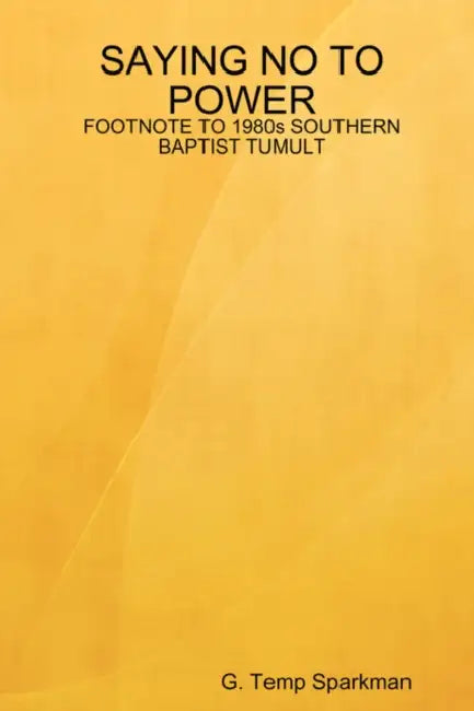 Saying No to Power: FOOTNOTE TO 1980s SOUTHERN BAPTIST TUMULT by G. Temp Sparkman