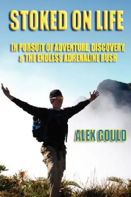 Stoked on Life: In Pursuit of Adventure, Discovery, and the Endless Adrenaline Rush by Alex Gould