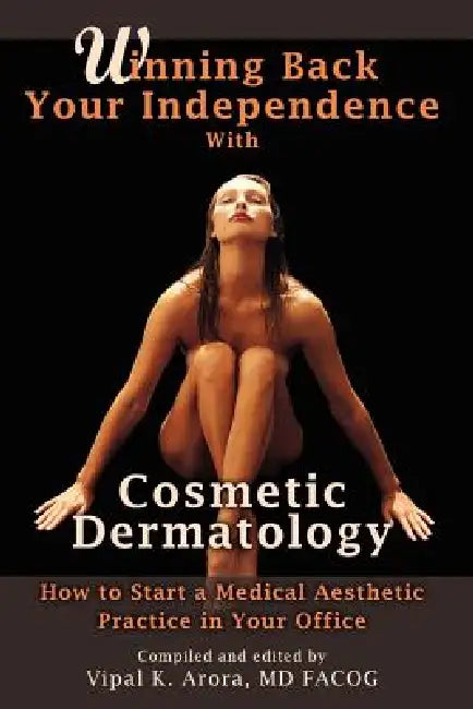 Winning Back Your Independence with Cosmetic Dermatology: How to Start a Medical Aesthetic Practice by Vipal Arora