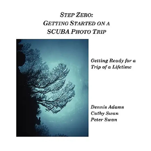 Step Zero: Getting Started on a SCUBA Photo Trip by Peter Swan, Cathy Swan, Dennis Adams