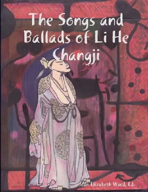 The Songs and Ballads of Li He Changji by Poet Laureate Jean Elizabeth Ward