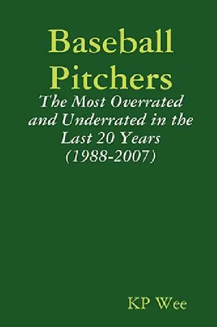 Baseball Pitchers: The Most Overrated and Underrated in the Last 20 Years (1988-2007) by Kp Wee