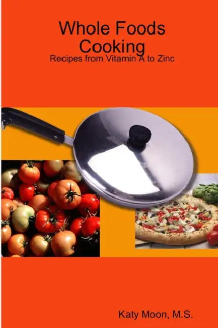 Whole Foods Cooking: Recipes from Vitamin A to Zinc by M. S. Katy Moon
