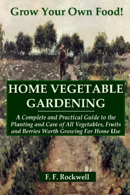 Home Vegetable Gardening: A Complete and Practical Guide to the Planting and Care of All Vegetables, Fruits and Berries Worth Growing For Home U by F. F. Rockwell
