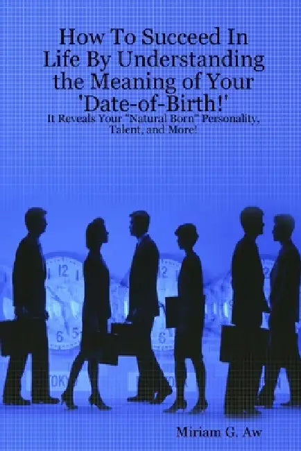 How To Succeed In Life By Understanding the Meaning of Your 'Date-of-Birth!': Revealing Your Natural Born Personality, and More! by Miriam G. Aw
