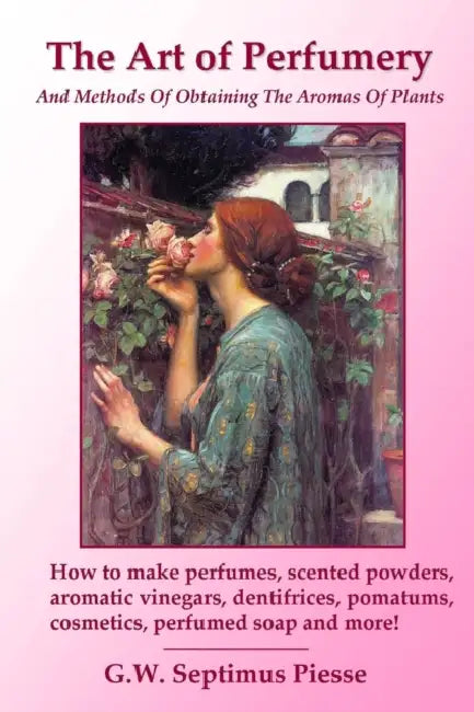 The Art of Perfumery and Methods of Obtaining the Aromas of Plants: How to make perfumes, scented powders, aromatic vinegars, dentifrices, pomatums, c by G. W. Septimus Piesse