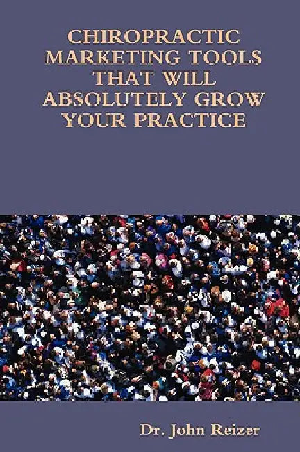 Chiropractic Marketing Tools That Will Absolutely Grow Your Practice by John L. Reizer
