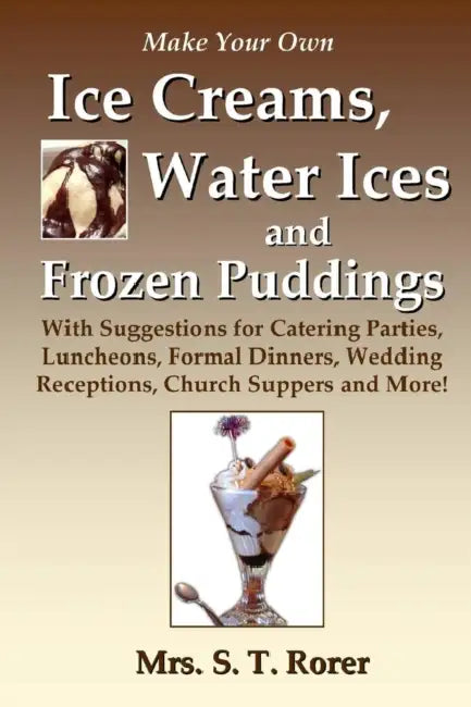 Make Your Own Ice Creams, Water Ices and Frozen Puddings: With Suggestions for Catering Parties, Luncheons, Formal Dinners, Wedding Receptions, Church by S. T. Rorer