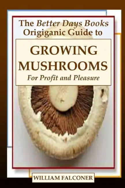 The Better Days Books Origiganic Guide to Growing Mushrooms for Profit and Pleasure by William Falconer