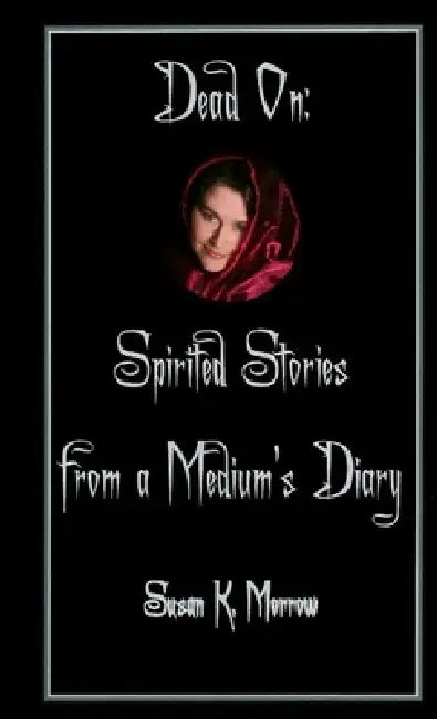 Dead On: Spirited Stories from a Medium's Diary by Susan K. Morrow
