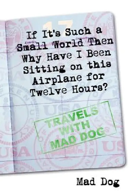 If it's Such a Small World Then Why Have I Been Sitting on this Airplane for Twelve Hours? by Mad Dog