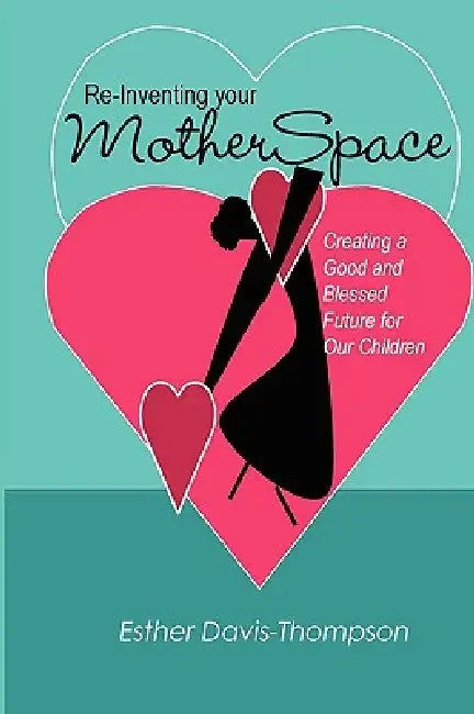 Re-Inventing Your MotherSpace: Creating a Good and Blessed Future for Our Children by Esther Davis-Thompson