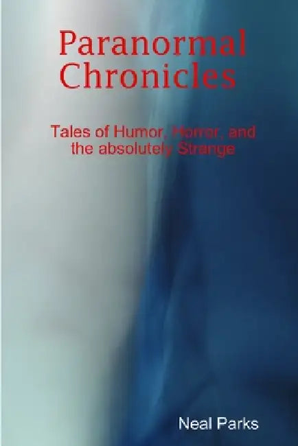 Paranormal Chronicles Tales of humor, horror, and the absolutely strange by Neal Parks