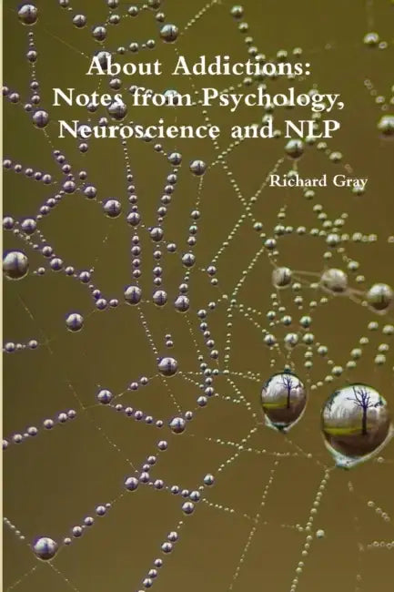 About Addictions: Notes from Psychology, Neuroscience and NLP by Richard Gray