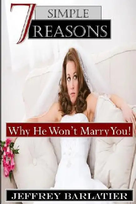 Seven Simple Reasons; Why He Won't Marry You! by Jeffrey Barlatier