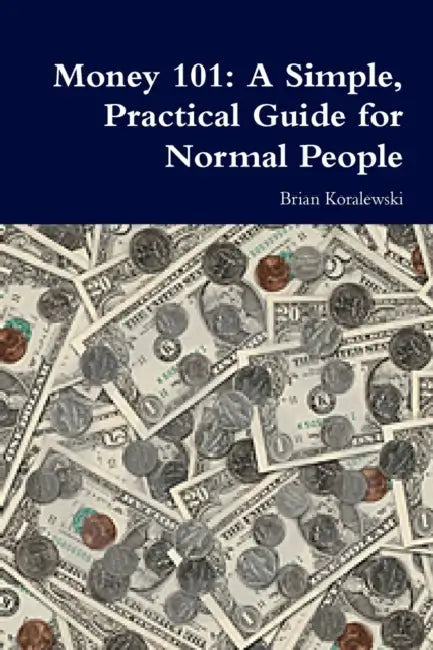 Money 101: A Simple, Practical Guide for Normal People by Brian Koralewski