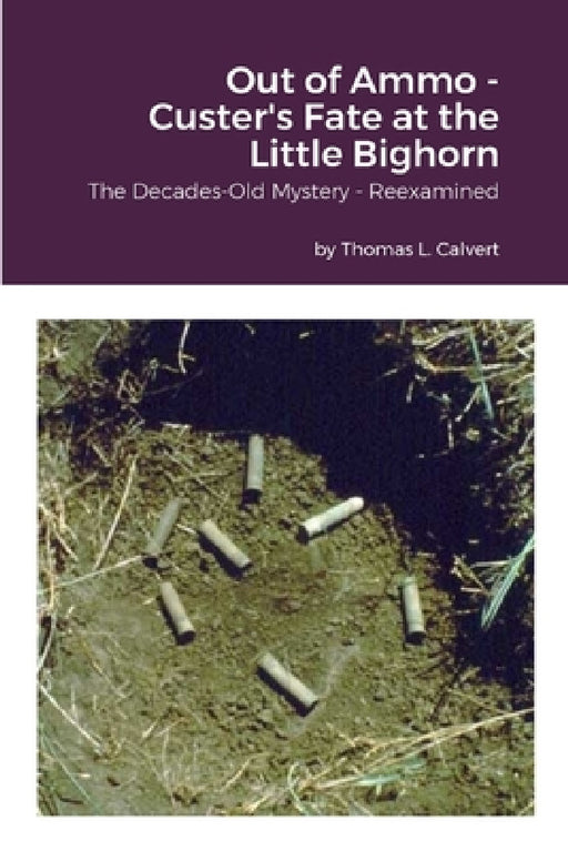 Out of Ammo - Custer's Fate at the Little Bighorn: The Decades-Old Mystery - Reexamined by Thomas L. Calvert