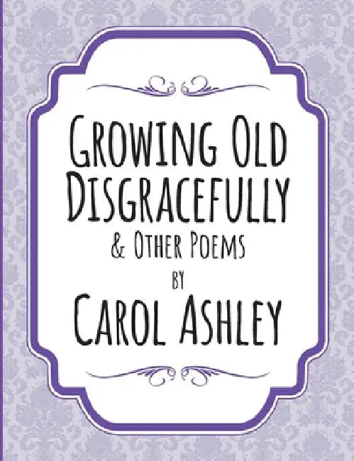 Growing Old Disgracefully by Carol Ashley