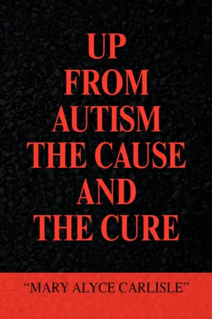 Up from Autism the Cause and the Cure by Mary Alyce Carlisle