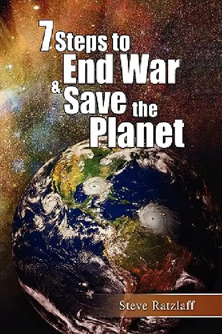 7 Steps to End War & Save the Planet by Steve Ratzlaff