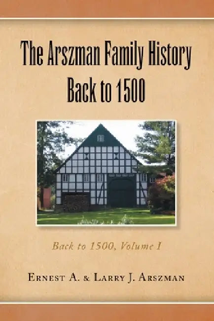 The Arszman Family History Back to 1500 Vol.1: Back to 1500, Volume I by Ernest Anthony Arszman, Larry Joseph Arszman