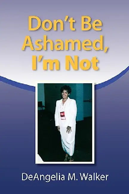 Don't Be Ashamed, I'm Not by Deangelia M. Walker