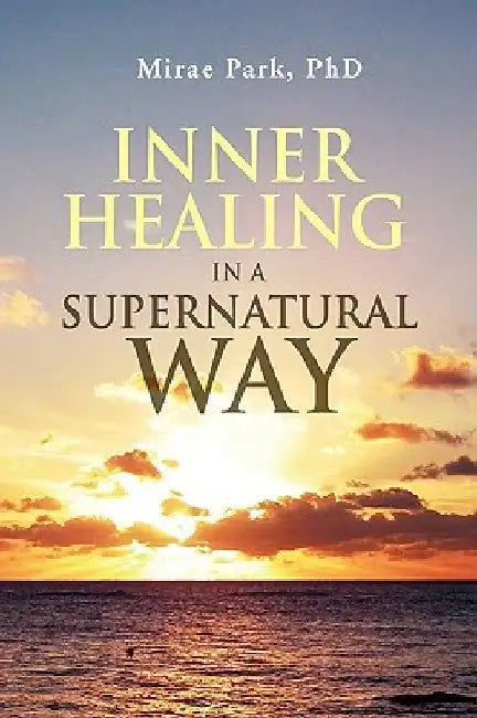 Inner Healing in a Supernatural Way by Mirae Park