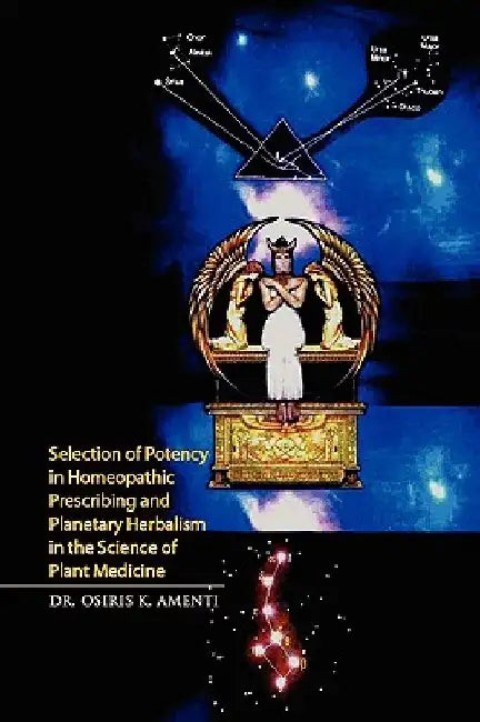 Selection of Potency in Homeopathic Prescribing and Planetary Herbalism in the Science of Plant Medicine by Osiris K. Amenti