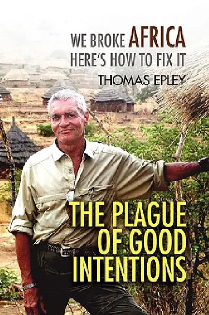The Plague of Good Intentions: We Broke Africa Here's How to Fix It by Thomas Epley
