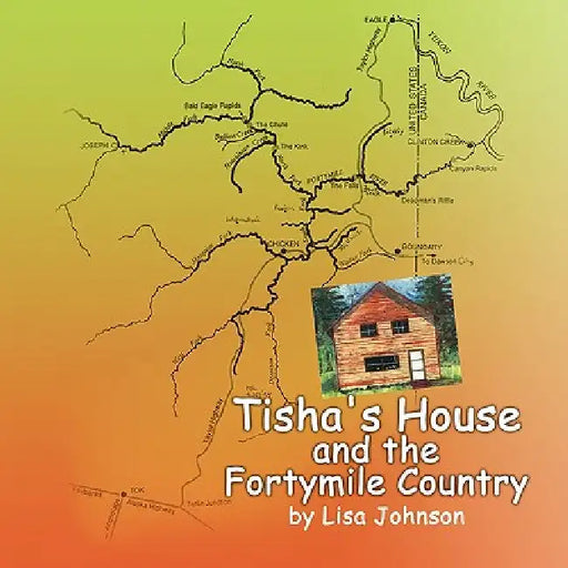 Tisha's House and the Fortymile Country by Lisa Johnson