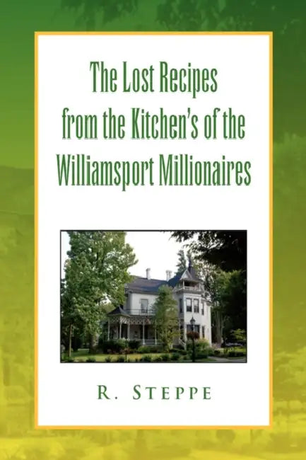 The Lost Recipes from the Kitchen's of the Williamsport Millionaires by R. Steppe