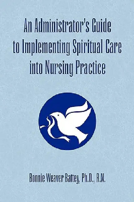 An Administrator's Guide to Implementing Spiritual Care into Nursing Practice by Bonnie Weaver R. N. Battey