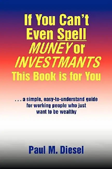 If You Can't Even Spell Muney or Investmants This Book Is for You by Paul M. Diesel