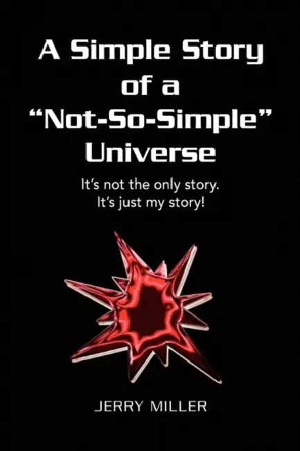 A Simple Story of a "Not-So-Simple" Universe: It's not the only story. It's just my story! by Jerry Miller