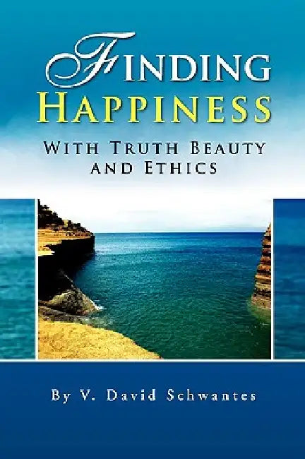 Finding Happiness With Truth Beauty and Ethics by David Schwantes