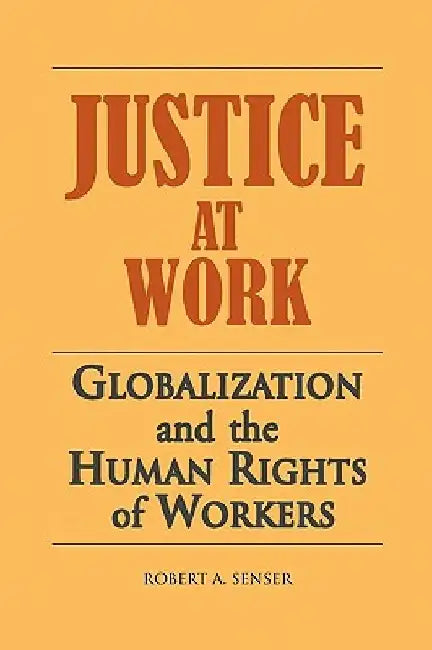 Justice at Work: Globalization and the Human Rights of Workers by Robert Senser