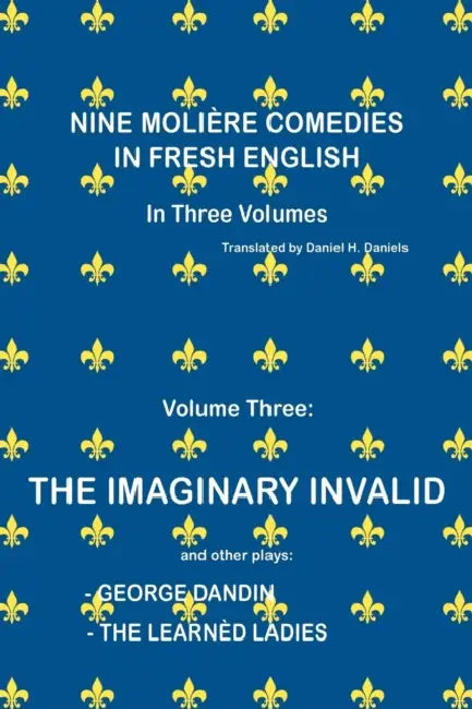 Nine Molière Comedies in Fresh English: Volume III - The Imaginary Invalid by Daniel H. Daniels