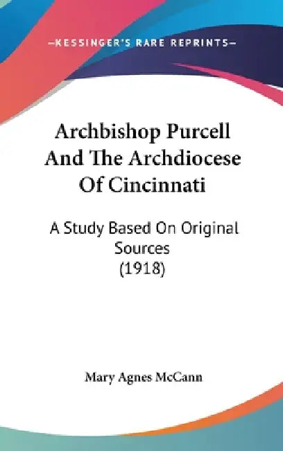 Archbishop Purcell And The Archdiocese Of Cincinnati: A Study Based On Original Sources (1918) by Mary Agnes McCann
