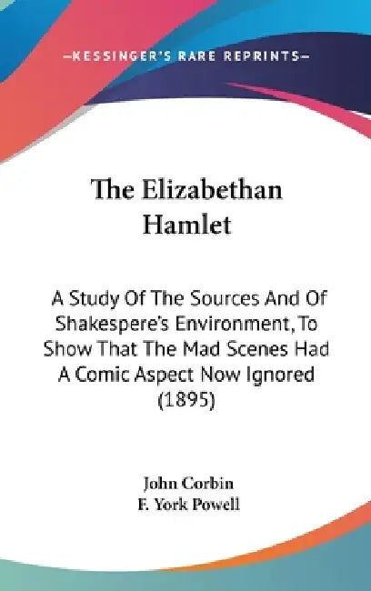 The Elizabethan Hamlet: A Study Of The Sources And Of Shakespere's Environment, To Show That The Mad Scenes Had A Comic Aspect Now Ignored (1895) by John Corbin, F. York Powell